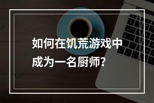 如何在饥荒游戏中成为一名厨师？