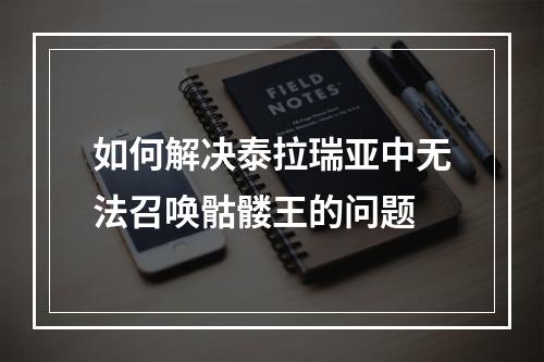 如何解决泰拉瑞亚中无法召唤骷髅王的问题