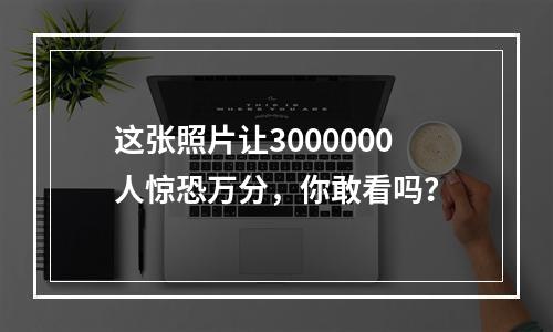 这张照片让3000000人惊恐万分，你敢看吗？