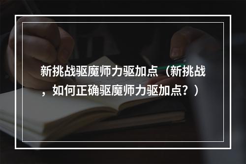 新挑战驱魔师力驱加点（新挑战，如何正确驱魔师力驱加点？）