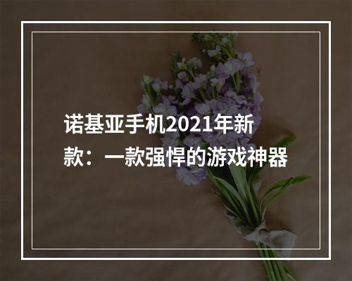 诺基亚手机2021年新款：一款强悍的游戏神器