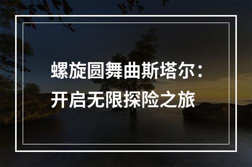 螺旋圆舞曲斯塔尔：开启无限探险之旅