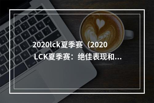 2020lck夏季赛（2020 LCK夏季赛：绝佳表现和沉寂团队的崛起）