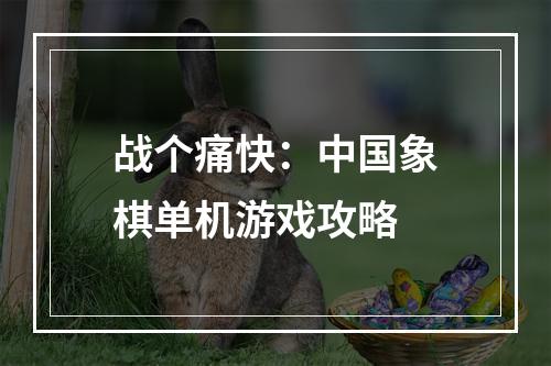 战个痛快：中国象棋单机游戏攻略