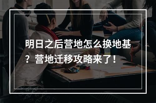 明日之后营地怎么换地基？营地迁移攻略来了！