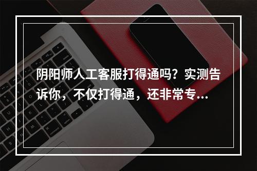 阴阳师人工客服打得通吗？实测告诉你，不仅打得通，还非常专业！