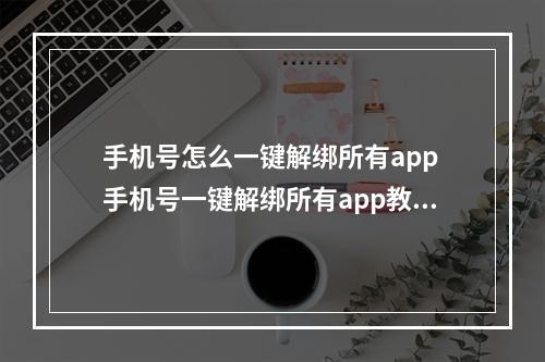 手机号怎么一键解绑所有app 手机号一键解绑所有app教程--安卓攻略网