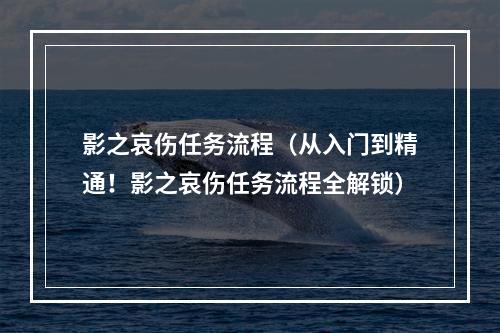 影之哀伤任务流程（从入门到精通！影之哀伤任务流程全解锁）