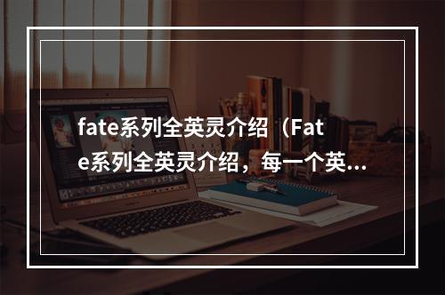 fate系列全英灵介绍（Fate系列全英灵介绍，每一个英灵都是一段传奇故事）