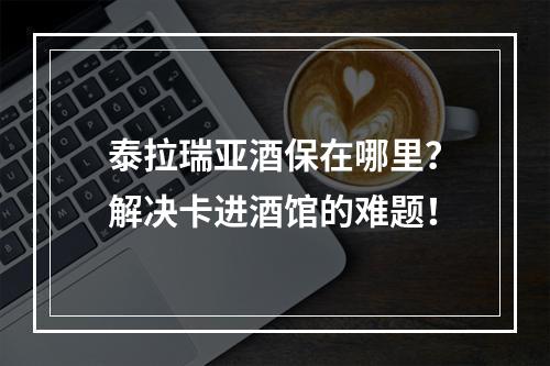 泰拉瑞亚酒保在哪里？解决卡进酒馆的难题！