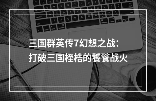 三国群英传7幻想之战：打破三国桎梏的饕餮战火