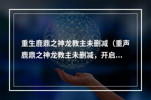 重生鹿鼎之神龙教主未删减（重声鹿鼎之神龙教主未删减，开启全新修仙之旅）