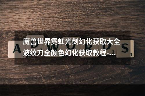 魔兽世界霓虹光剑幻化获取大全 波纹刀全颜色幻化获取教程--安卓攻略网