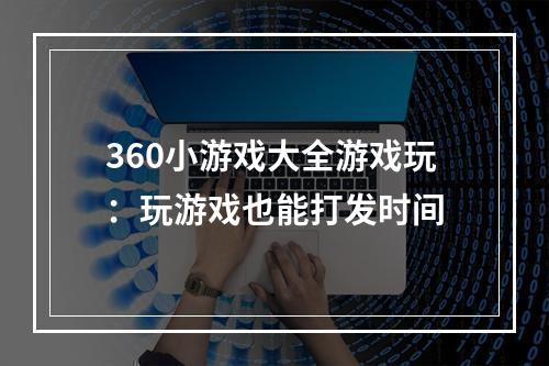 360小游戏大全游戏玩：玩游戏也能打发时间