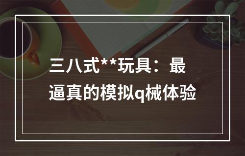 三八式**玩具：最逼真的模拟q械体验