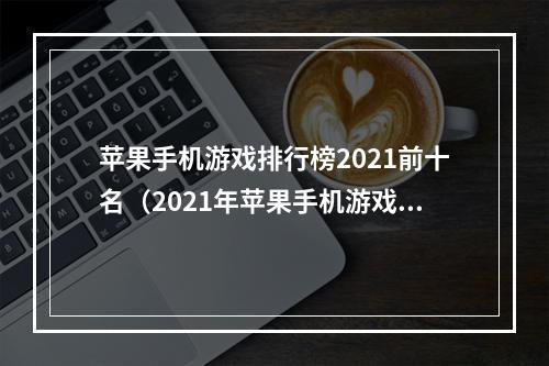 苹果手机游戏排行榜2021前十名（2021年苹果手机游戏排行榜前十名公布，这些游戏你玩过几个？）