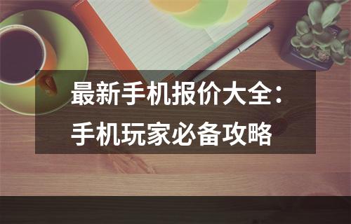 最新手机报价大全：手机玩家必备攻略