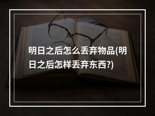 明日之后怎么丢弃物品(明日之后怎样丢弃东西?)