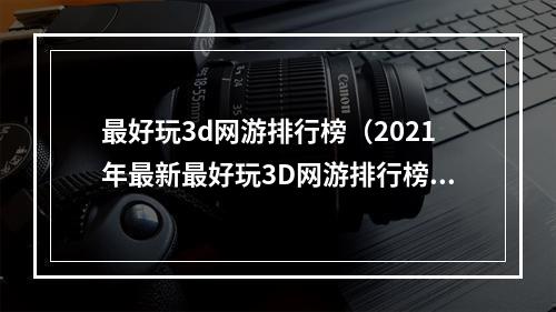 最好玩3d网游排行榜（2021年最新最好玩3D网游排行榜：让你畅游虚拟世界）