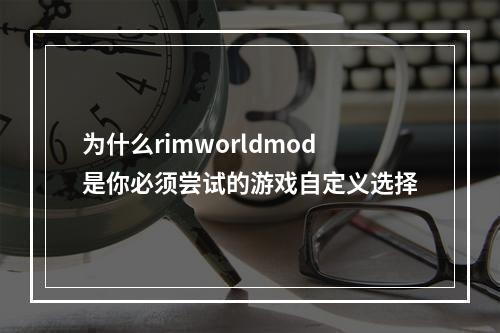 为什么rimworldmod是你必须尝试的游戏自定义选择