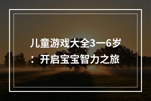 儿童游戏大全3一6岁：开启宝宝智力之旅