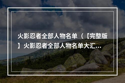 火影忍者全部人物名单（【完整版】火影忍者全部人物名单大汇总，熟悉每个角色实力属性）