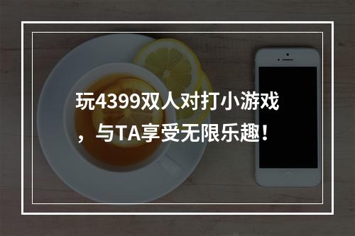 玩4399双人对打小游戏，与TA享受无限乐趣！