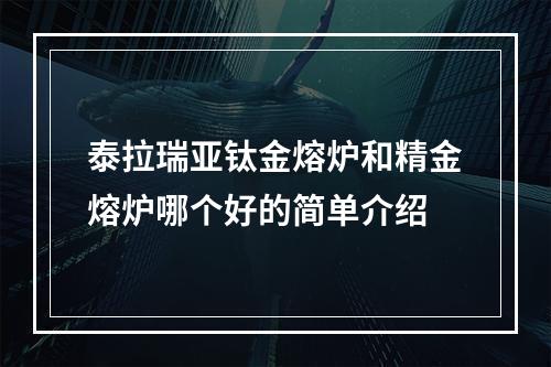 泰拉瑞亚钛金熔炉和精金熔炉哪个好的简单介绍