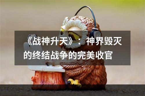 《战神升天》：神界毁灭的终结战争的完美收官