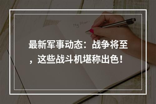 最新军事动态：战争将至，这些战斗机堪称出色！