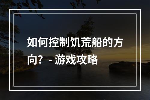 如何控制饥荒船的方向？- 游戏攻略