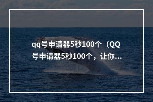 qq号申请器5秒100个（QQ号申请器5秒100个，让你解决号码不够用的难题！）