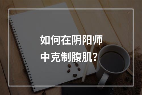 如何在阴阳师中克制腹肌？