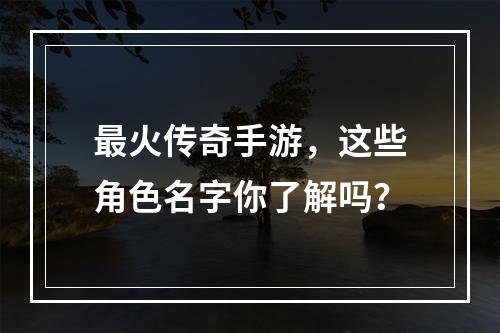 最火传奇手游，这些角色名字你了解吗？