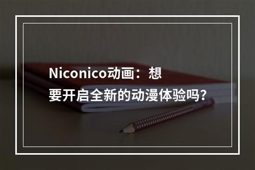 Niconico动画：想要开启全新的动漫体验吗？