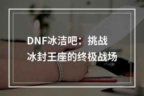 DNF冰洁吧：挑战冰封王座的终极战场