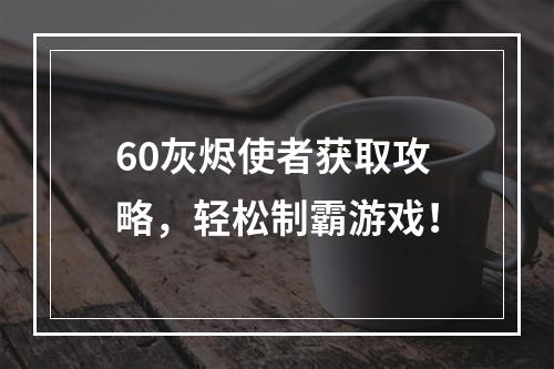 60灰烬使者获取攻略，轻松制霸游戏！