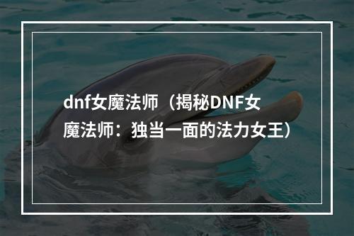 dnf女魔法师（揭秘DNF女魔法师：独当一面的法力女王）