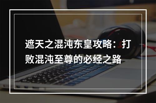 遮天之混沌东皇攻略：打败混沌至尊的必经之路