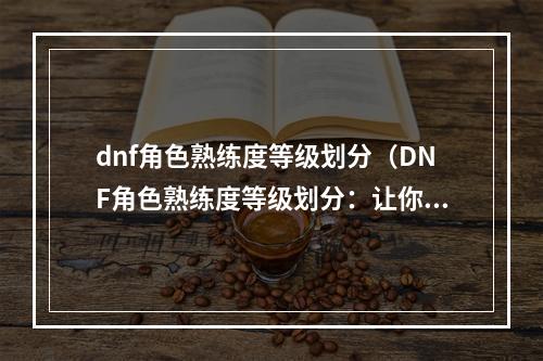 dnf角色熟练度等级划分（DNF角色熟练度等级划分：让你的角色更加强大！）