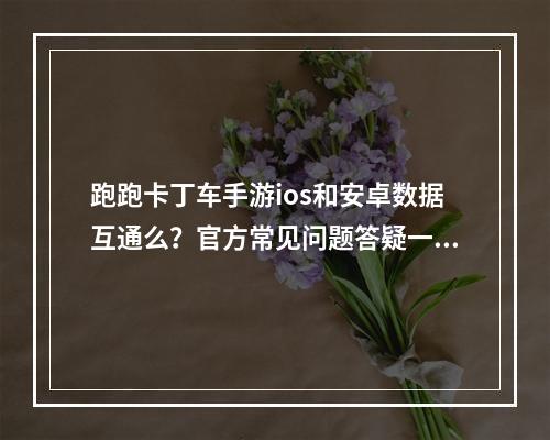 跑跑卡丁车手游ios和安卓数据互通么？官方常见问题答疑一览[视频]--游戏攻略网