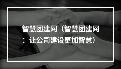 智慧团建网（智慧团建网：让公司建设更加智慧）