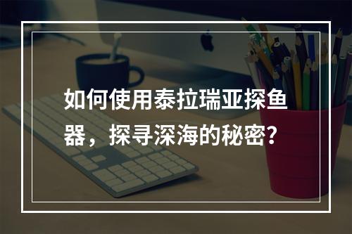 如何使用泰拉瑞亚探鱼器，探寻深海的秘密？