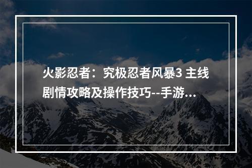 火影忍者：究极忍者风暴3 主线剧情攻略及操作技巧--手游攻略网