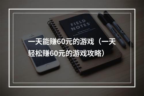 一天能赚60元的游戏（一天轻松赚60元的游戏攻略）