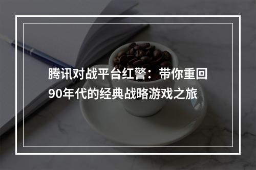 腾讯对战平台红警：带你重回90年代的经典战略游戏之旅