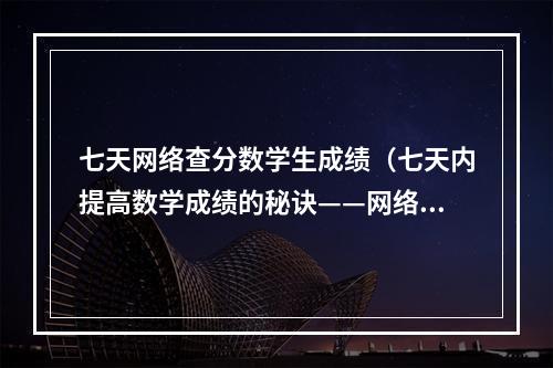 七天网络查分数学生成绩（七天内提高数学成绩的秘诀——网络查分攻略）