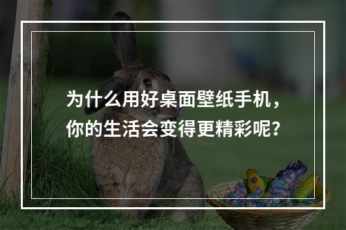 为什么用好桌面壁纸手机，你的生活会变得更精彩呢？