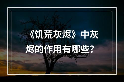 《饥荒灰烬》中灰烬的作用有哪些？