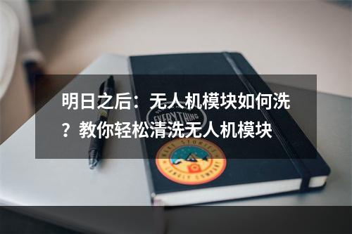 明日之后：无人机模块如何洗？教你轻松清洗无人机模块